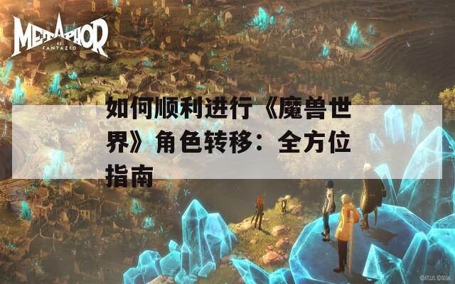 如何顺利进行《魔兽世界》角色转移：全方位指南