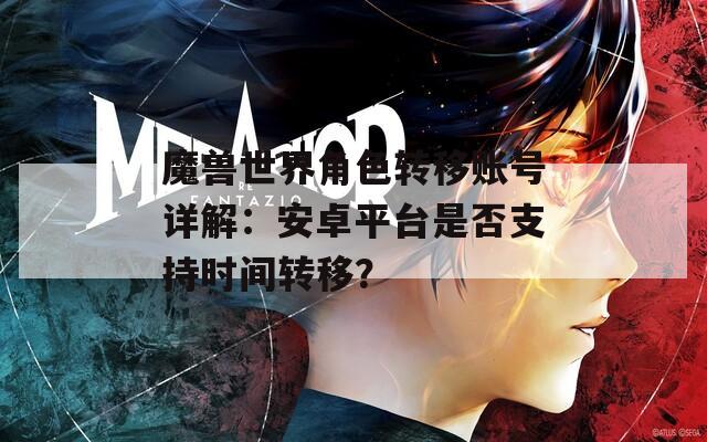 魔兽世界角色转移账号详解：安卓平台是否支持时间转移？