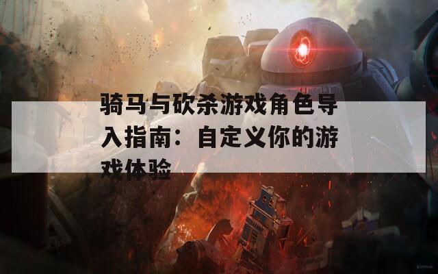 骑马与砍杀游戏角色导入指南：自定义你的游戏体验