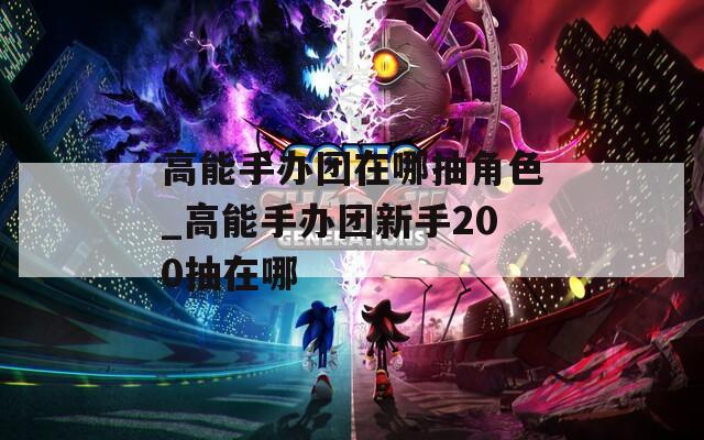 高能手办团在哪抽角色_高能手办团新手200抽在哪