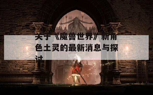 关于《魔兽世界》新角色土灵的最新消息与探讨