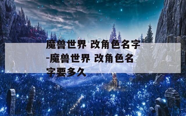 魔兽世界 改角色名字-魔兽世界 改角色名字要多久