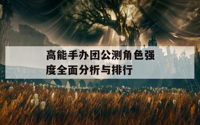 高能手办团公测角色强度全面分析与排行