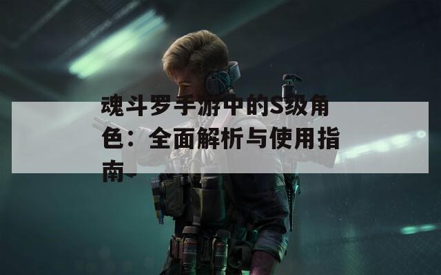 魂斗罗手游中的S级角色：全面解析与使用指南