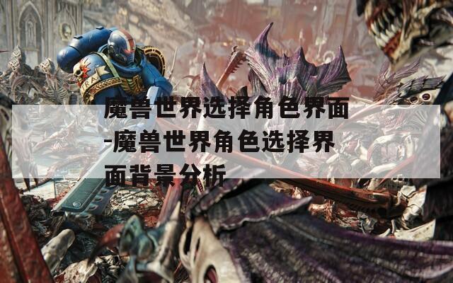 魔兽世界选择角色界面-魔兽世界角色选择界面背景分析