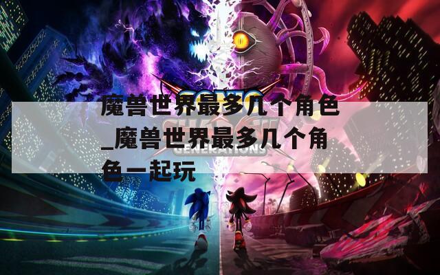 魔兽世界最多几个角色_魔兽世界最多几个角色一起玩