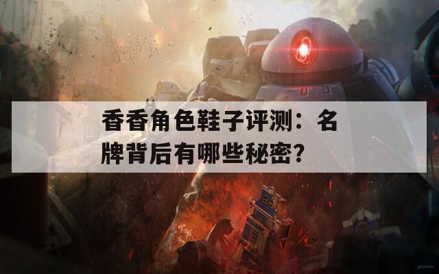 香香角色鞋子评测：名牌背后有哪些秘密？