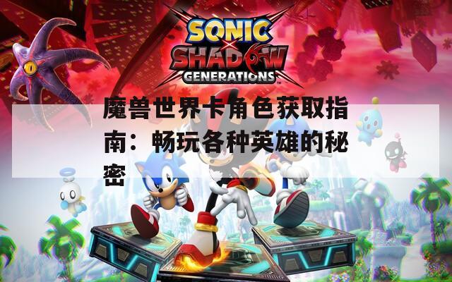魔兽世界卡角色获取指南：畅玩各种英雄的秘密