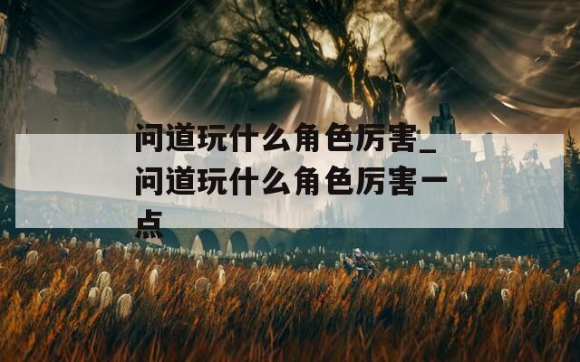 问道玩什么角色厉害_问道玩什么角色厉害一点