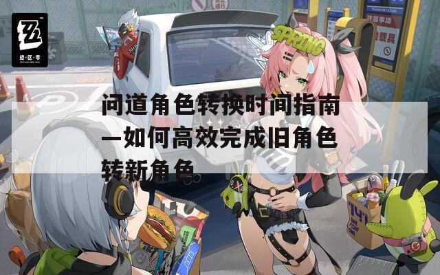 问道角色转换时间指南—如何高效完成旧角色转新角色