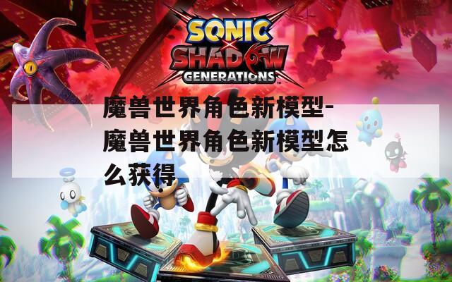 魔兽世界角色新模型-魔兽世界角色新模型怎么获得