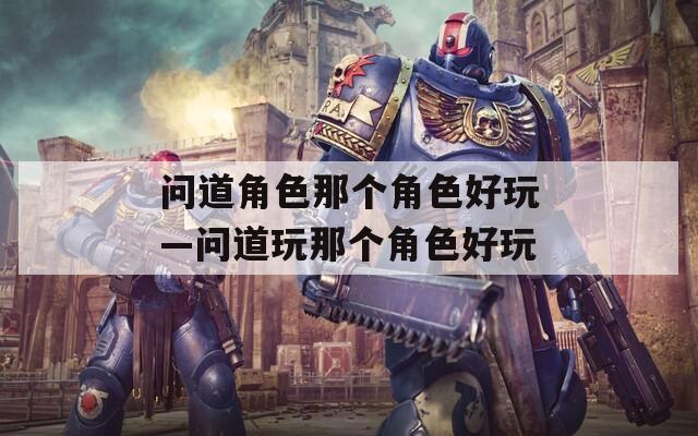 问道角色那个角色好玩—问道玩那个角色好玩