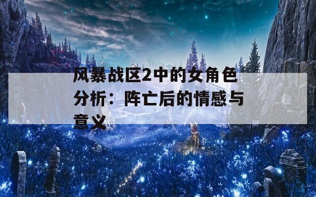 风暴战区2中的女角色分析：阵亡后的情感与意义
