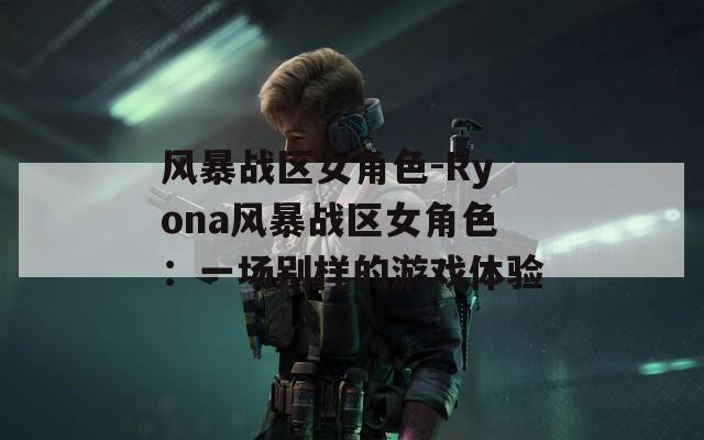 风暴战区女角色-Ryona风暴战区女角色：一场别样的游戏体验