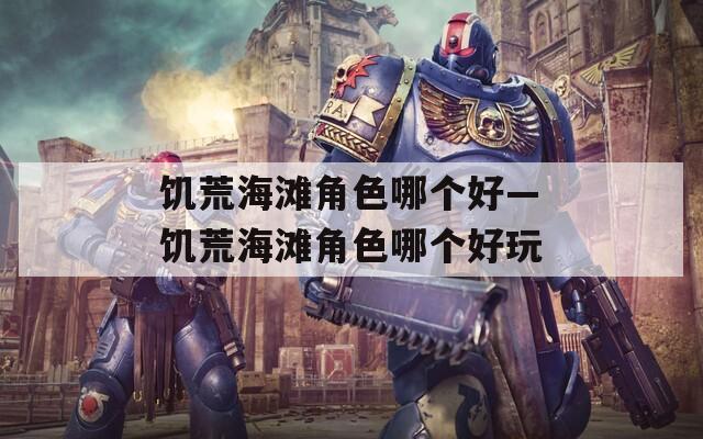 饥荒海滩角色哪个好—饥荒海滩角色哪个好玩