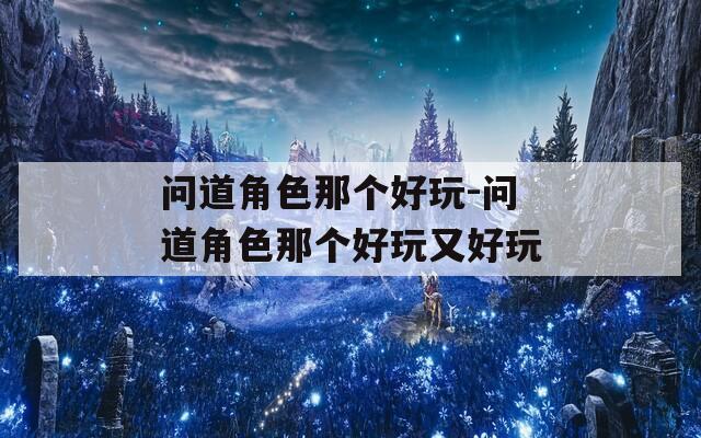 问道角色那个好玩-问道角色那个好玩又好玩