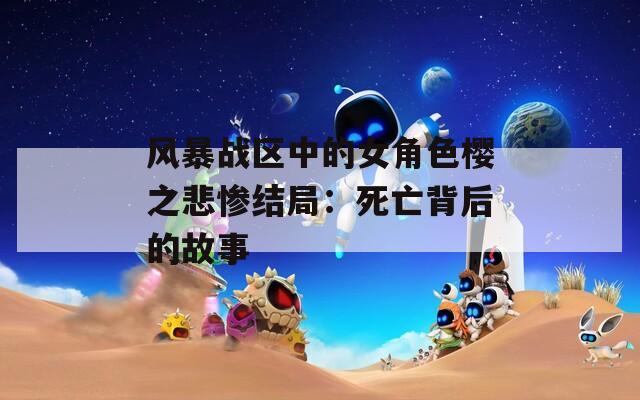 风暴战区中的女角色樱之悲惨结局：死亡背后的故事
