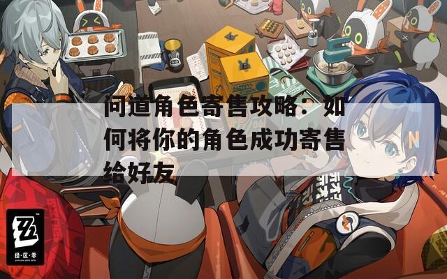 问道角色寄售攻略：如何将你的角色成功寄售给好友