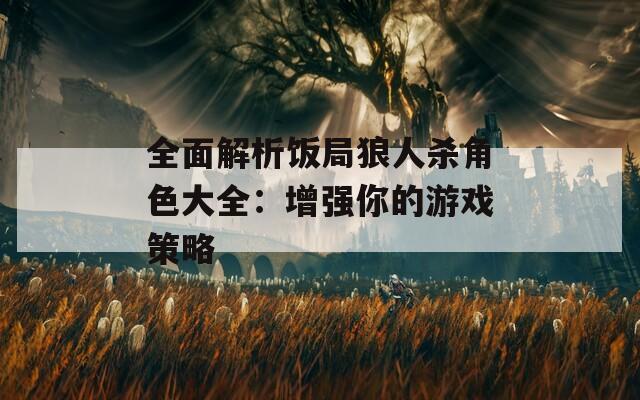 全面解析饭局狼人杀角色大全：增强你的游戏策略