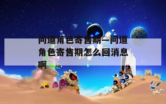 问道角色寄售期—问道角色寄售期怎么回消息啊