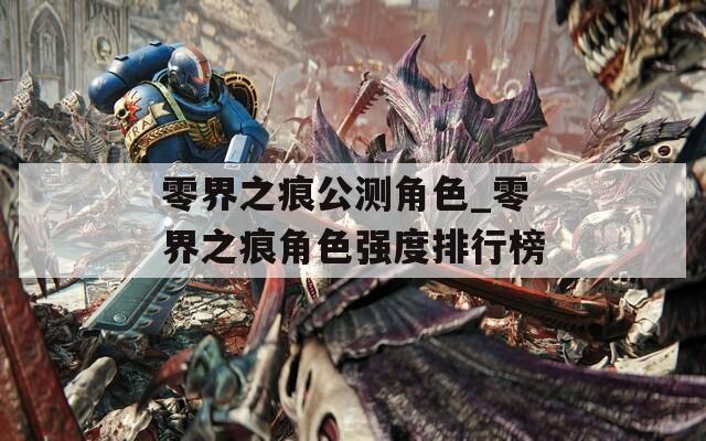 零界之痕公测角色_零界之痕角色强度排行榜