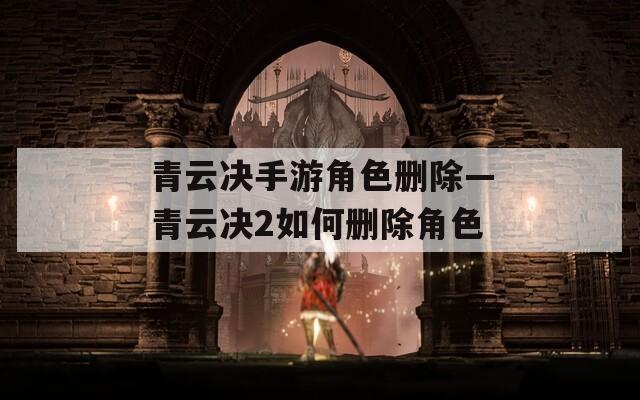 青云决手游角色删除—青云决2如何删除角色