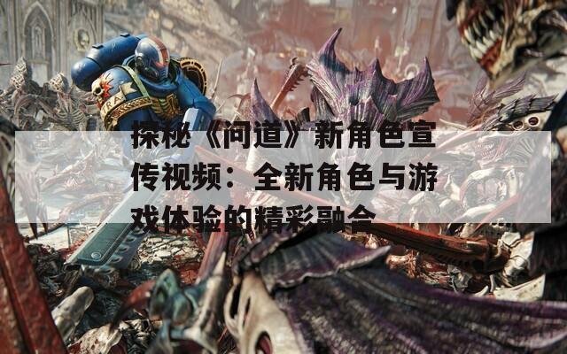 探秘《问道》新角色宣传视频：全新角色与游戏体验的精彩融合