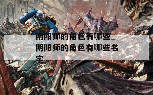 阴阳师的角色有哪些_阴阳师的角色有哪些名字