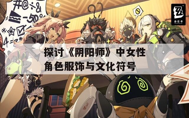 探讨《阴阳师》中女性角色服饰与文化符号