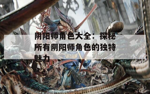 阴阳师角色大全：探秘所有阴阳师角色的独特魅力