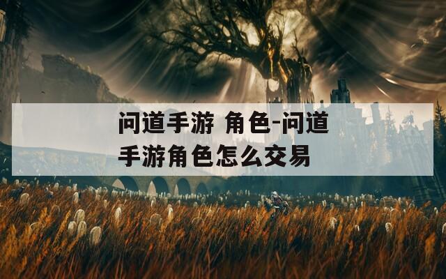 问道手游 角色-问道手游角色怎么交易