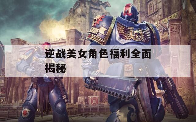 逆战美女角色福利全面揭秘