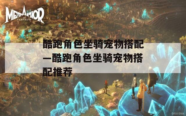 酷跑角色坐骑宠物搭配—酷跑角色坐骑宠物搭配推荐