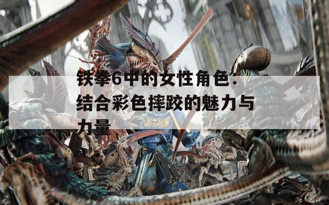 铁拳6中的女性角色：结合彩色摔跤的魅力与力量