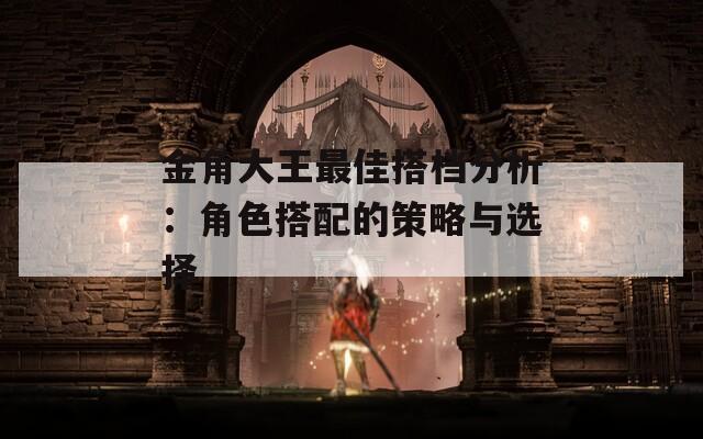金角大王最佳搭档分析：角色搭配的策略与选择