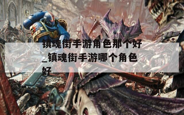 镇魂街手游角色那个好_镇魂街手游哪个角色好