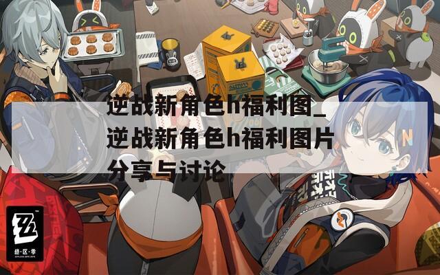 逆战新角色h福利图_逆战新角色h福利图片分享与讨论