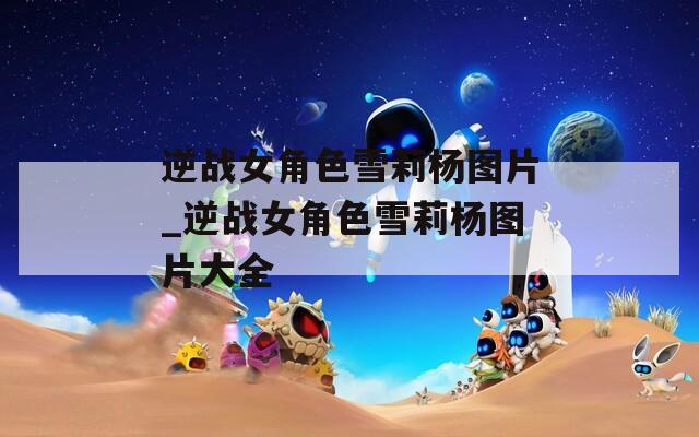 逆战女角色雪莉杨图片_逆战女角色雪莉杨图片大全