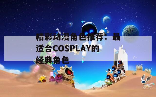 精彩动漫角色推荐：最适合COSPLAY的经典角色