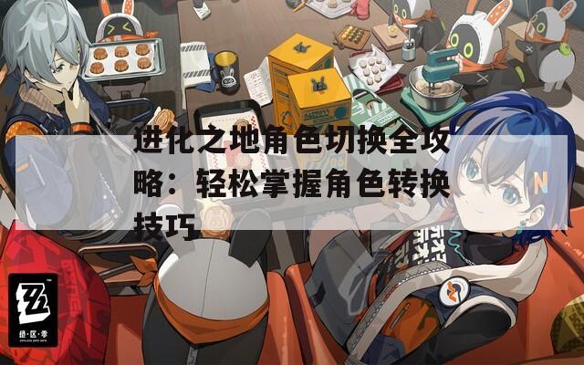 进化之地角色切换全攻略：轻松掌握角色转换技巧