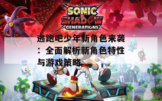 逃跑吧少年新角色来袭：全面解析新角色特性与游戏策略