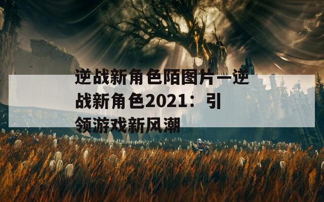 逆战新角色陌图片—逆战新角色2021：引领游戏新风潮