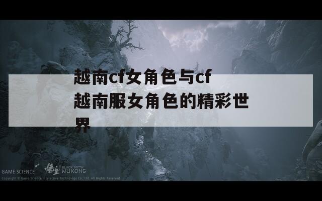 越南cf女角色与cf越南服女角色的精彩世界