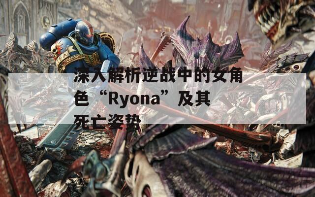深入解析逆战中的女角色“Ryona”及其死亡姿势