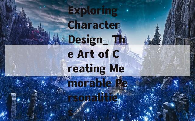 Exploring Character Design_ The Art of Creating Memorable Personalities