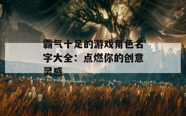 霸气十足的游戏角色名字大全：点燃你的创意灵感