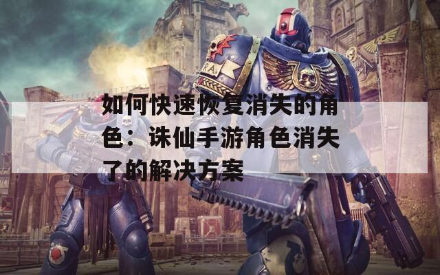 如何快速恢复消失的角色：诛仙手游角色消失了的解决方案