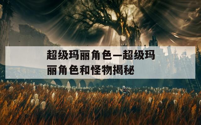 超级玛丽角色—超级玛丽角色和怪物揭秘