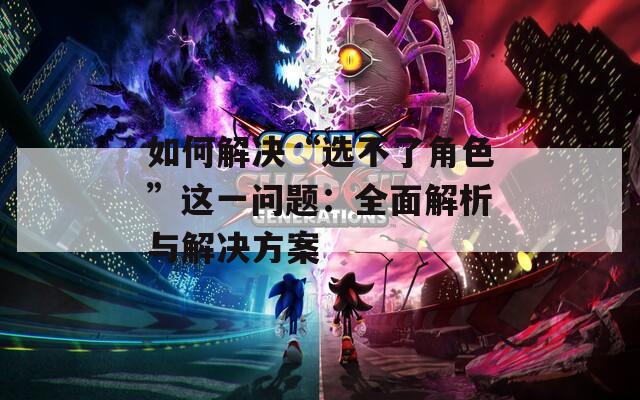 如何解决“选不了角色”这一问题：全面解析与解决方案