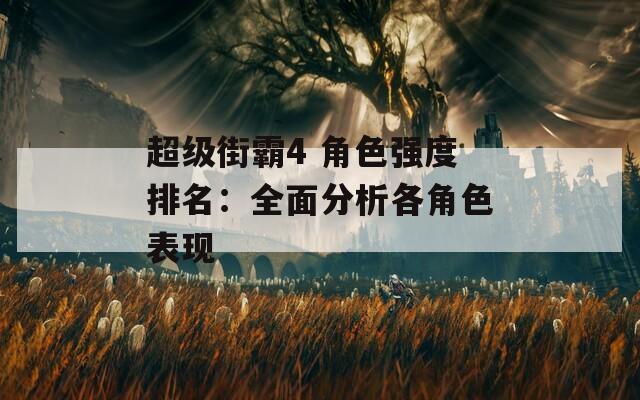 超级街霸4 角色强度排名：全面分析各角色表现